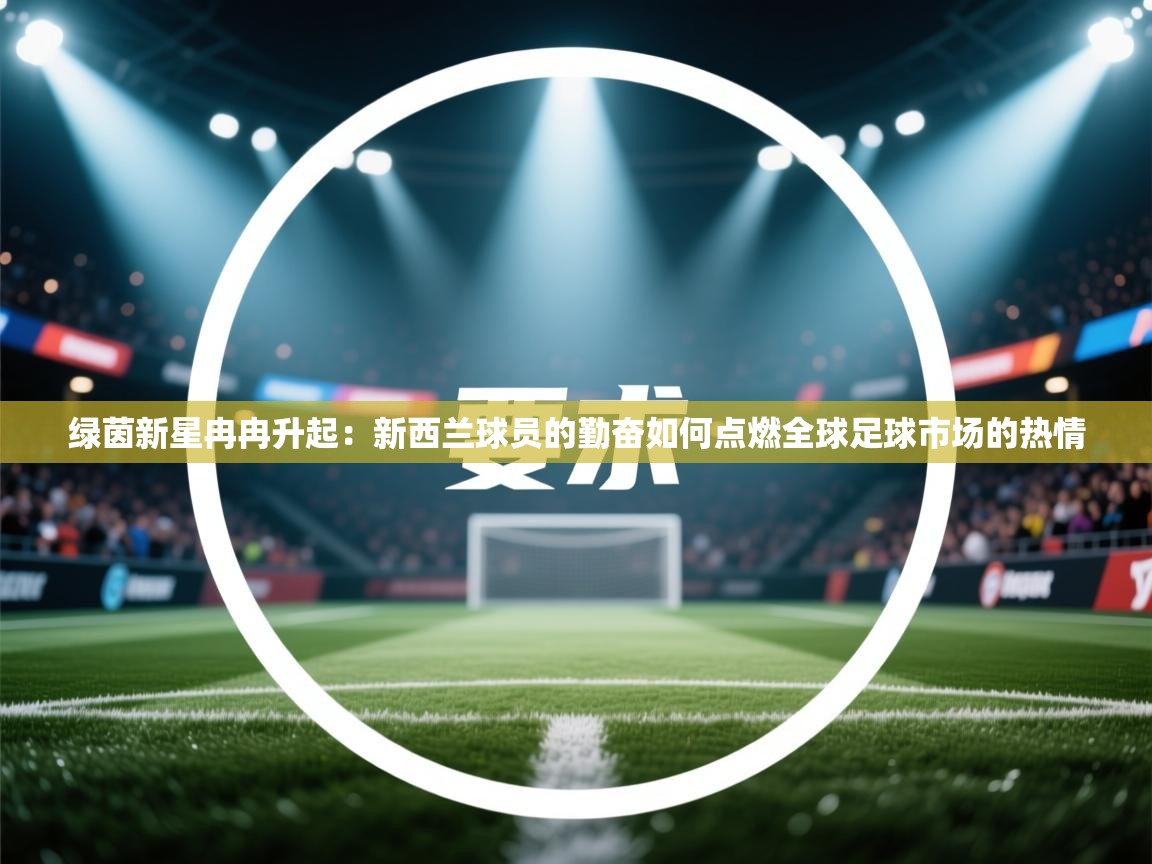 绿茵新星冉冉升起：新西兰球员的勤奋如何点燃全球足球市场的热情