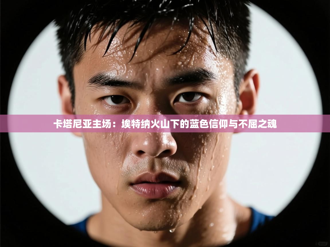 卡塔尼亚主场：埃特纳火山下的蓝色信仰与不屈之魂