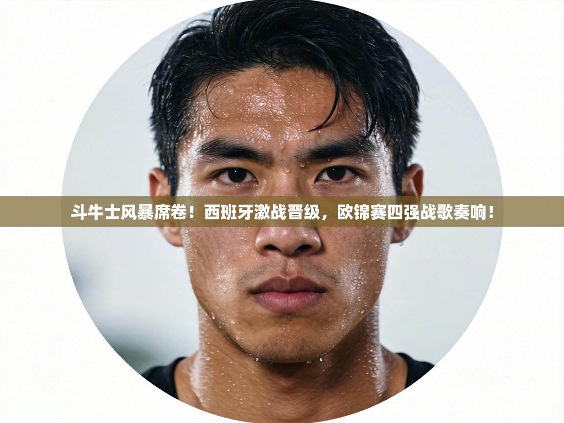 斗牛士风暴席卷！西班牙激战晋级，欧锦赛四强战歌奏响！